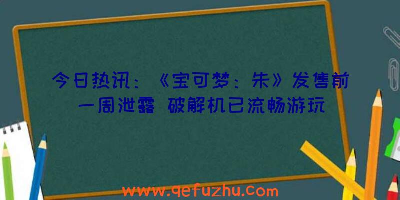 今日热讯：《宝可梦：朱》发售前一周泄露